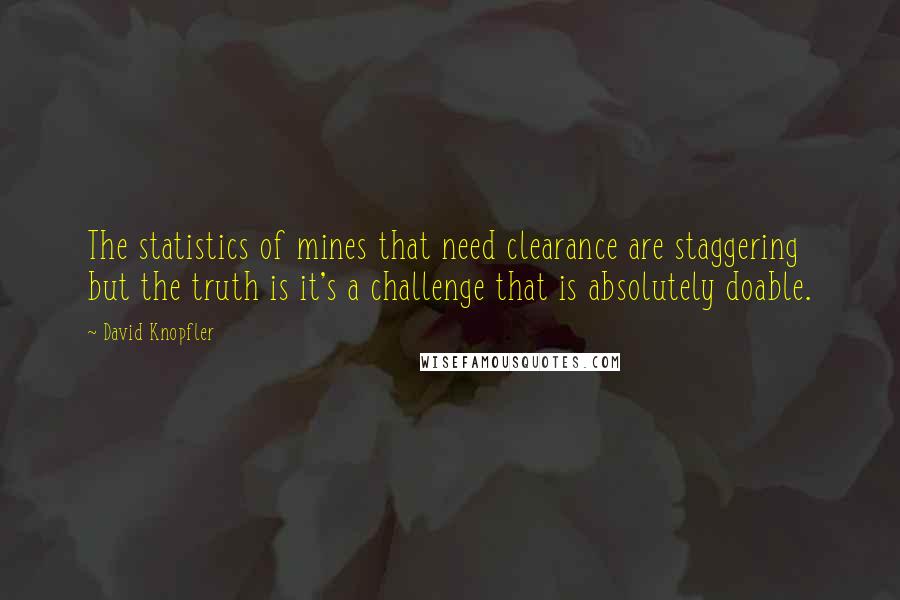 David Knopfler Quotes: The statistics of mines that need clearance are staggering but the truth is it's a challenge that is absolutely doable.