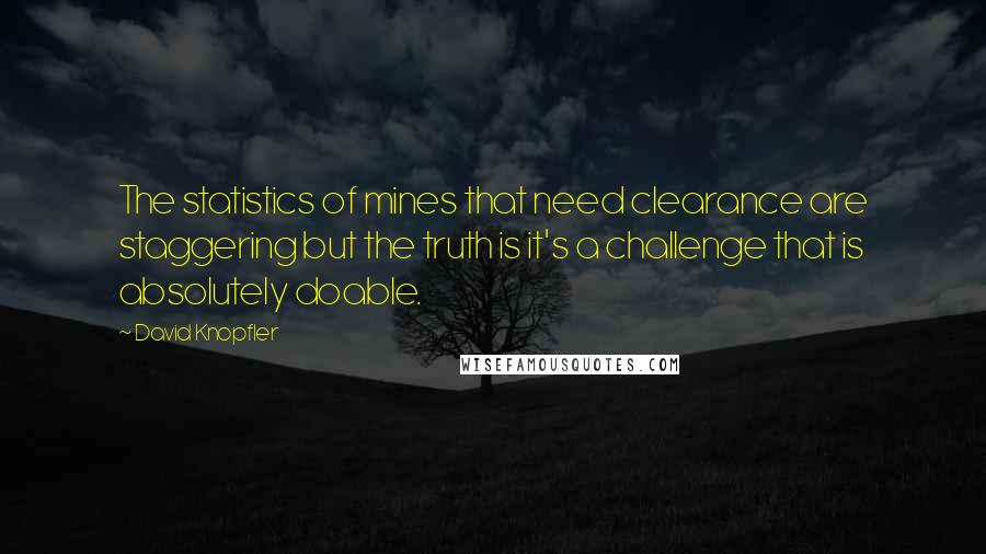 David Knopfler Quotes: The statistics of mines that need clearance are staggering but the truth is it's a challenge that is absolutely doable.