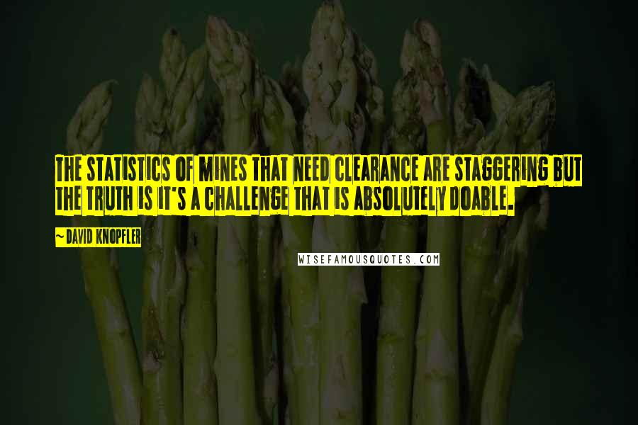 David Knopfler Quotes: The statistics of mines that need clearance are staggering but the truth is it's a challenge that is absolutely doable.