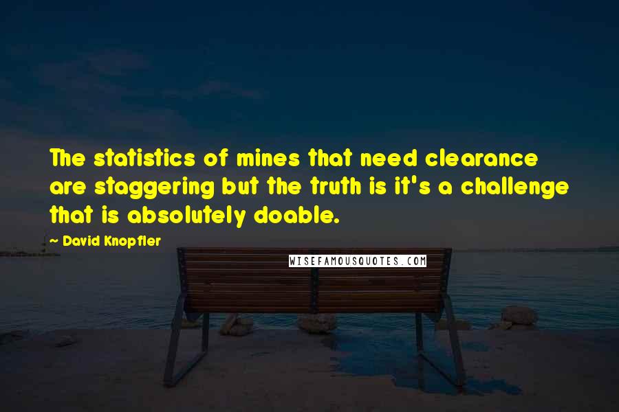 David Knopfler Quotes: The statistics of mines that need clearance are staggering but the truth is it's a challenge that is absolutely doable.