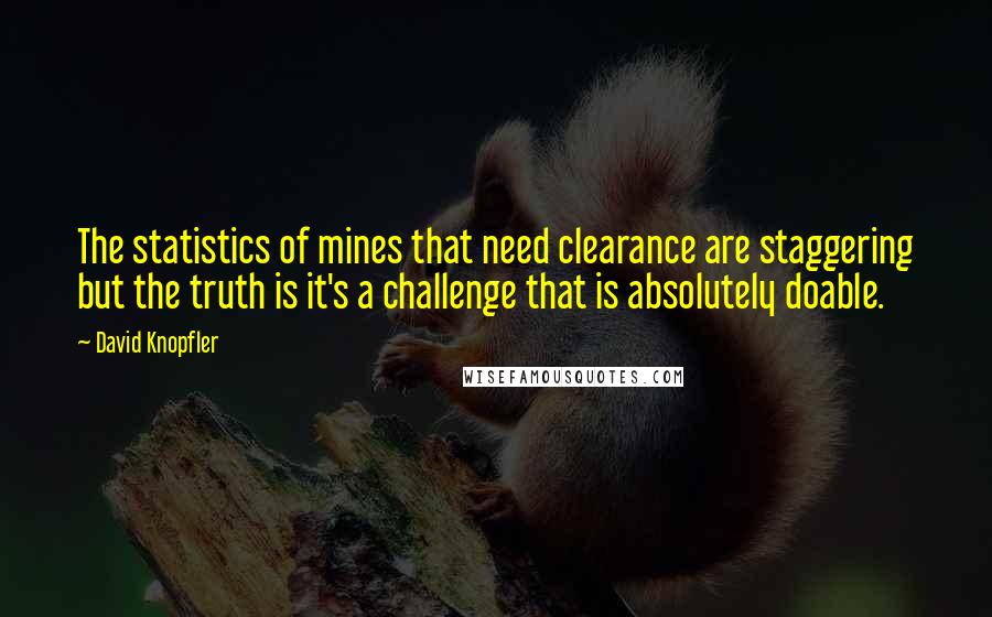 David Knopfler Quotes: The statistics of mines that need clearance are staggering but the truth is it's a challenge that is absolutely doable.