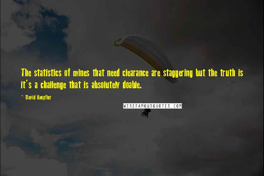 David Knopfler Quotes: The statistics of mines that need clearance are staggering but the truth is it's a challenge that is absolutely doable.