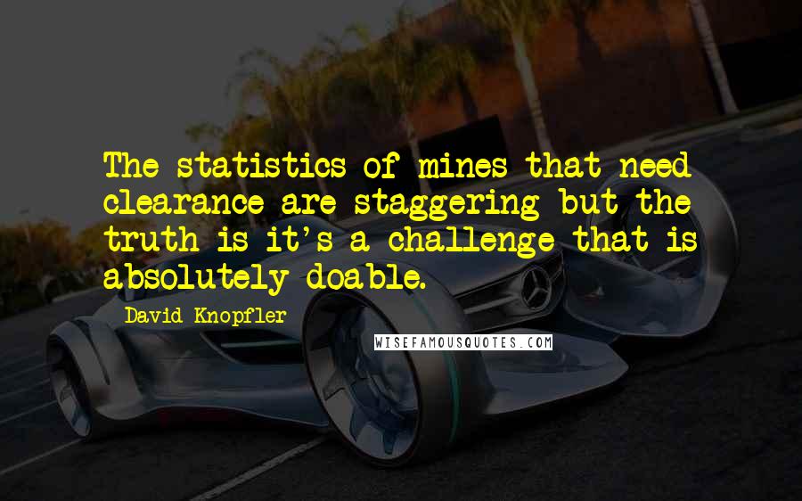 David Knopfler Quotes: The statistics of mines that need clearance are staggering but the truth is it's a challenge that is absolutely doable.