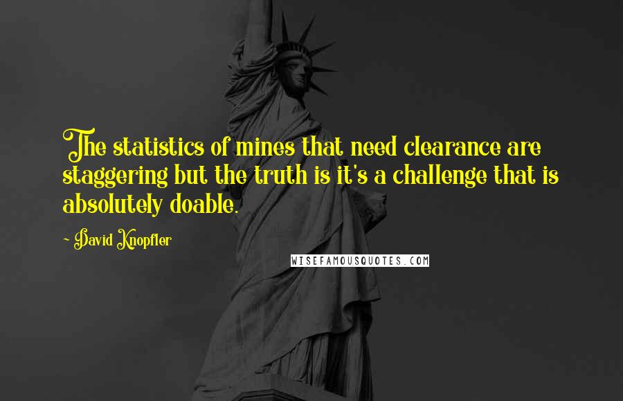 David Knopfler Quotes: The statistics of mines that need clearance are staggering but the truth is it's a challenge that is absolutely doable.