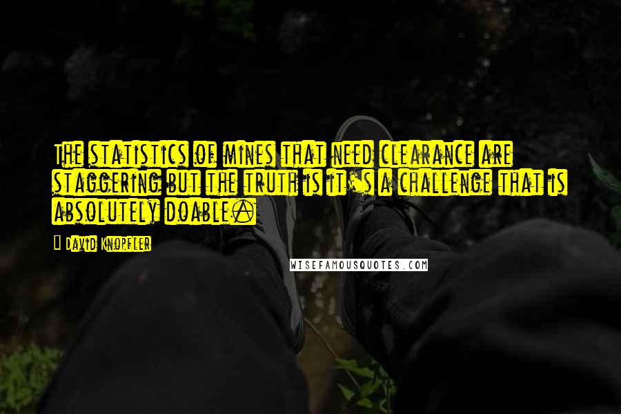 David Knopfler Quotes: The statistics of mines that need clearance are staggering but the truth is it's a challenge that is absolutely doable.