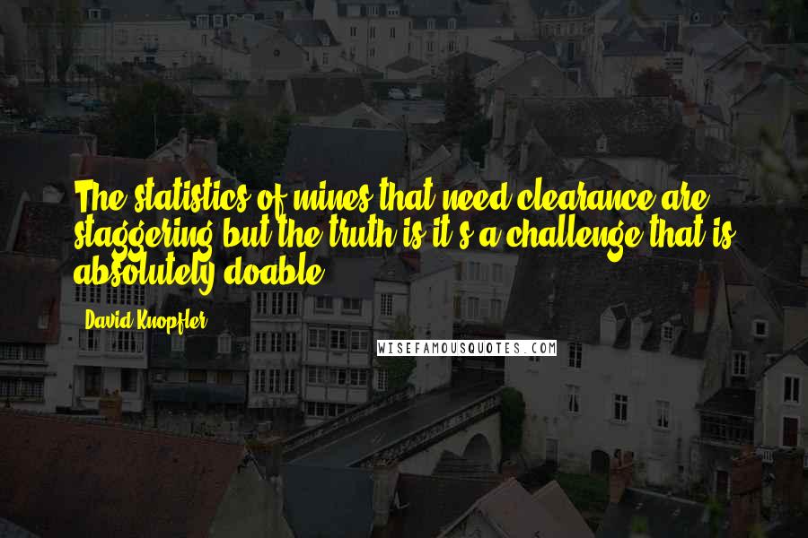 David Knopfler Quotes: The statistics of mines that need clearance are staggering but the truth is it's a challenge that is absolutely doable.