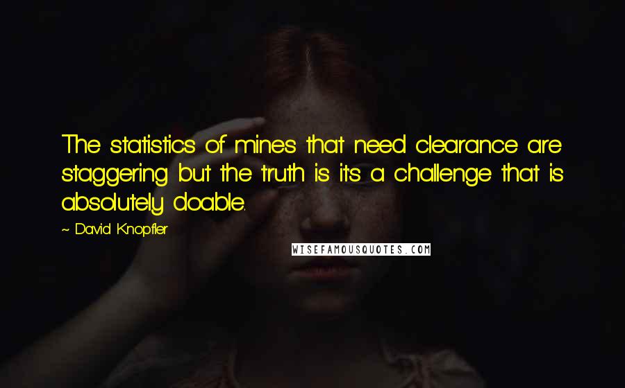 David Knopfler Quotes: The statistics of mines that need clearance are staggering but the truth is it's a challenge that is absolutely doable.