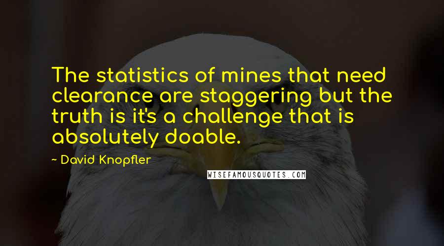 David Knopfler Quotes: The statistics of mines that need clearance are staggering but the truth is it's a challenge that is absolutely doable.