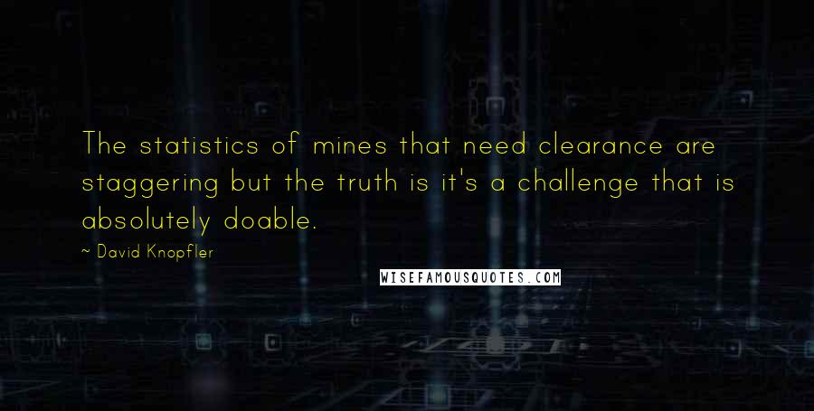 David Knopfler Quotes: The statistics of mines that need clearance are staggering but the truth is it's a challenge that is absolutely doable.