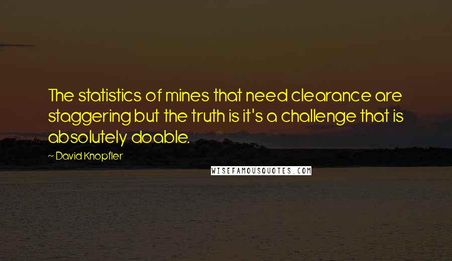 David Knopfler Quotes: The statistics of mines that need clearance are staggering but the truth is it's a challenge that is absolutely doable.