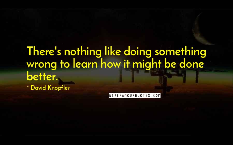 David Knopfler Quotes: There's nothing like doing something wrong to learn how it might be done better.