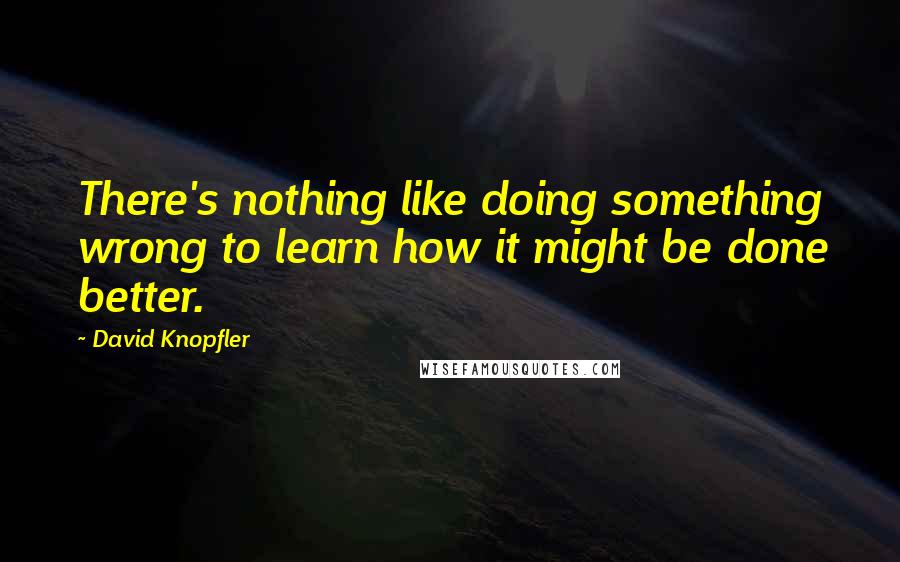 David Knopfler Quotes: There's nothing like doing something wrong to learn how it might be done better.