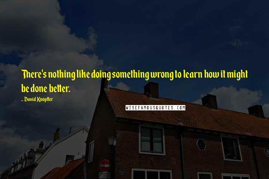 David Knopfler Quotes: There's nothing like doing something wrong to learn how it might be done better.