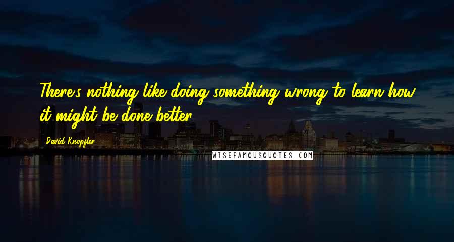 David Knopfler Quotes: There's nothing like doing something wrong to learn how it might be done better.