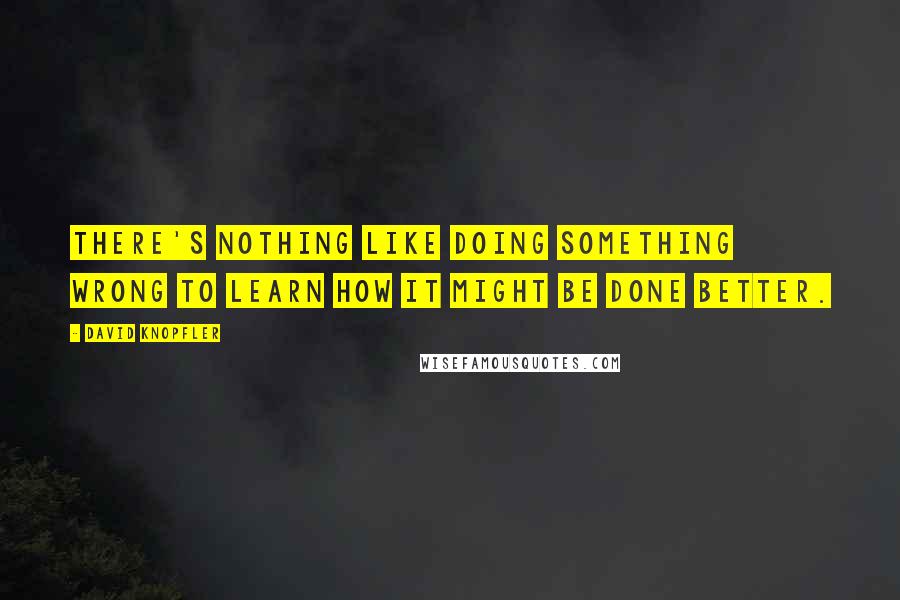 David Knopfler Quotes: There's nothing like doing something wrong to learn how it might be done better.