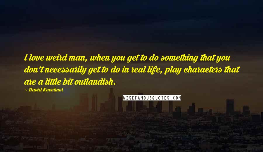 David Koechner Quotes: I love weird man, when you get to do something that you don't necessarily get to do in real life, play characters that are a little bit outlandish.