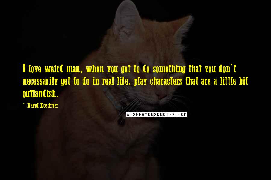 David Koechner Quotes: I love weird man, when you get to do something that you don't necessarily get to do in real life, play characters that are a little bit outlandish.