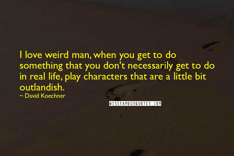 David Koechner Quotes: I love weird man, when you get to do something that you don't necessarily get to do in real life, play characters that are a little bit outlandish.