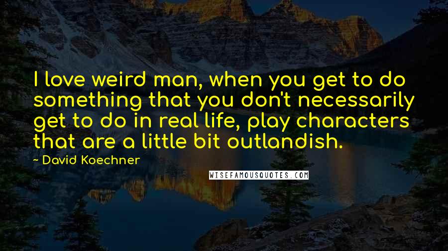 David Koechner Quotes: I love weird man, when you get to do something that you don't necessarily get to do in real life, play characters that are a little bit outlandish.