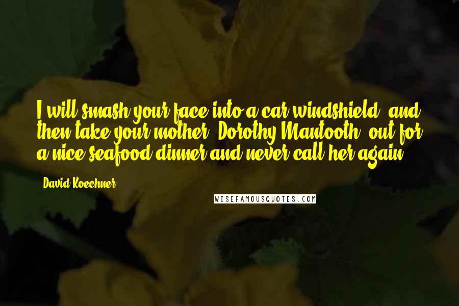 David Koechner Quotes: I will smash your face into a car windshield, and then take your mother, Dorothy Mantooth, out for a nice seafood dinner and never call her again.