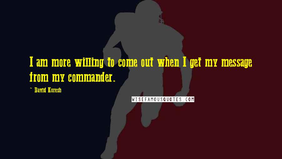 David Koresh Quotes: I am more willing to come out when I get my message from my commander.