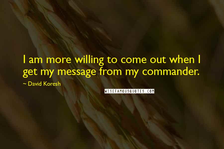 David Koresh Quotes: I am more willing to come out when I get my message from my commander.