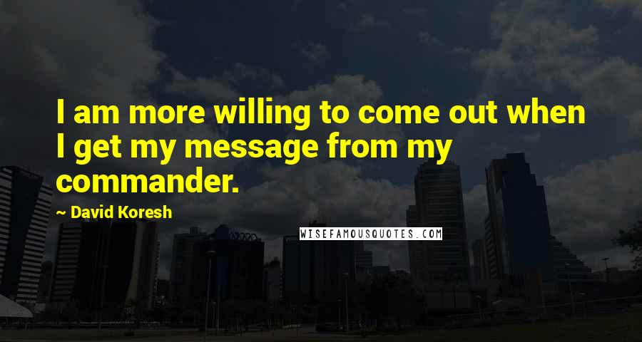 David Koresh Quotes: I am more willing to come out when I get my message from my commander.