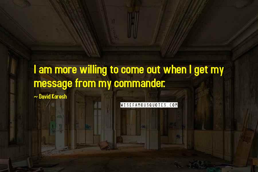 David Koresh Quotes: I am more willing to come out when I get my message from my commander.