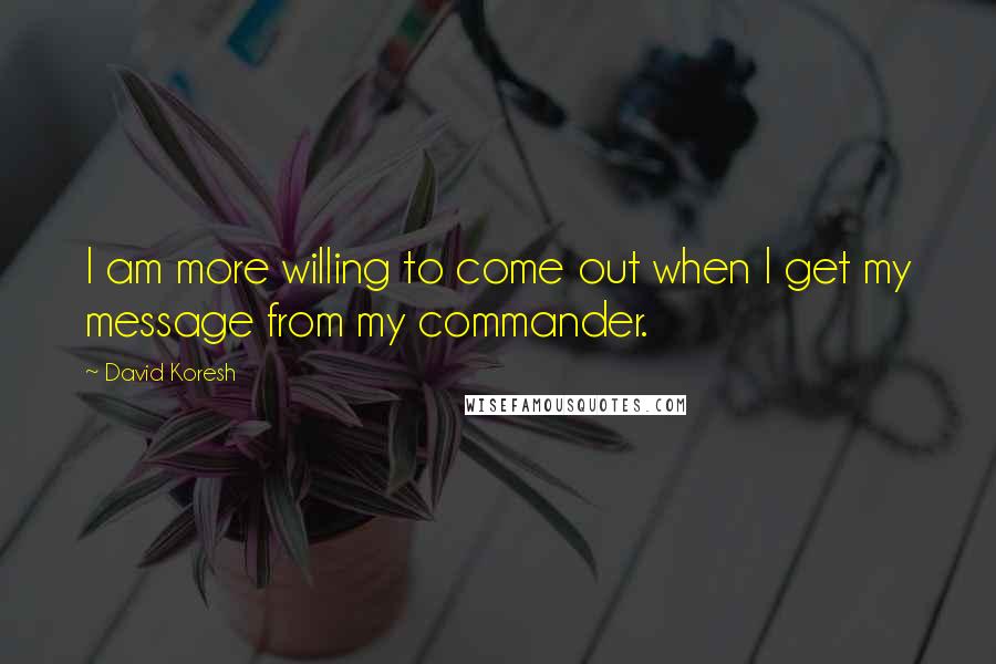 David Koresh Quotes: I am more willing to come out when I get my message from my commander.