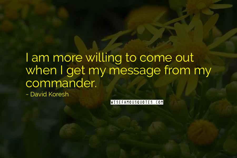 David Koresh Quotes: I am more willing to come out when I get my message from my commander.