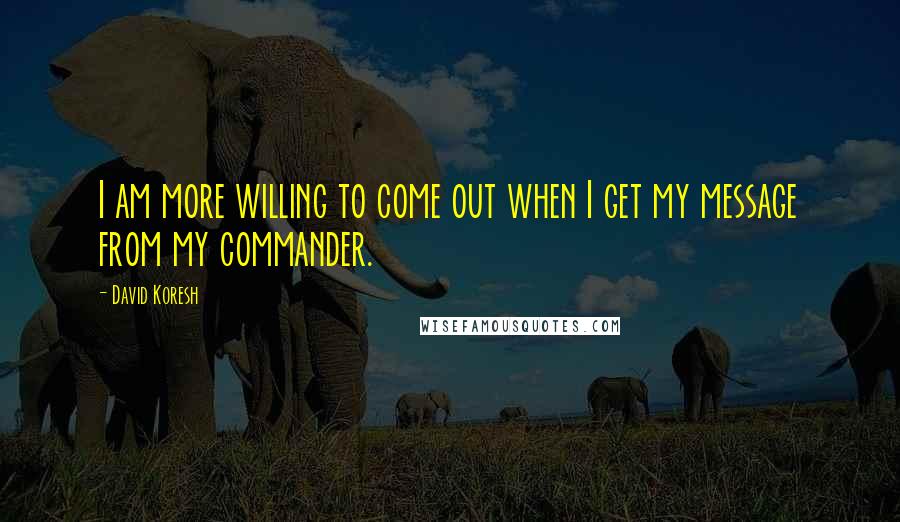 David Koresh Quotes: I am more willing to come out when I get my message from my commander.