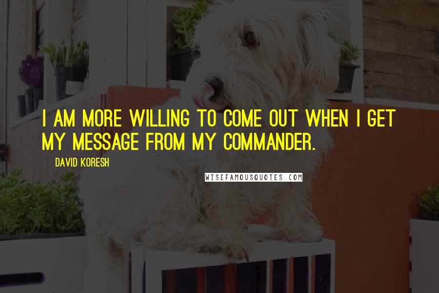 David Koresh Quotes: I am more willing to come out when I get my message from my commander.