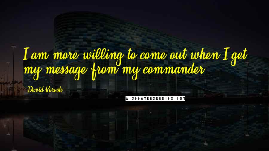 David Koresh Quotes: I am more willing to come out when I get my message from my commander.