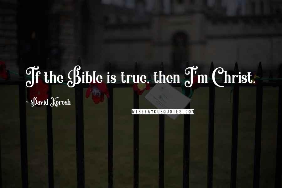 David Koresh Quotes: If the Bible is true, then I'm Christ.