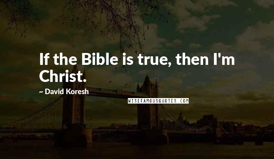 David Koresh Quotes: If the Bible is true, then I'm Christ.
