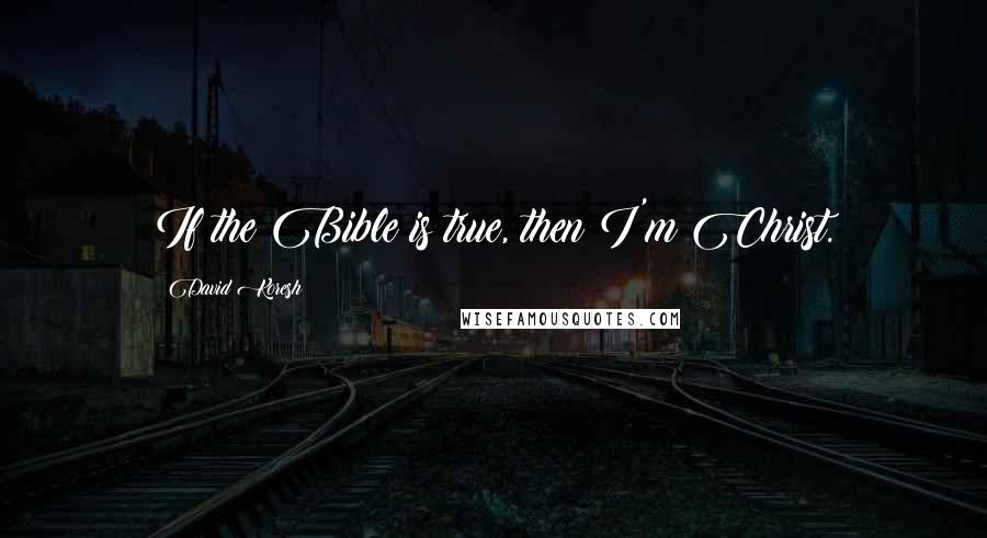 David Koresh Quotes: If the Bible is true, then I'm Christ.