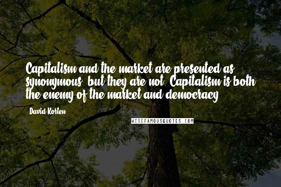 David Korten Quotes: Capitalism and the market are presented as synonymous, but they are not. Capitalism is both the enemy of the market and democracy.