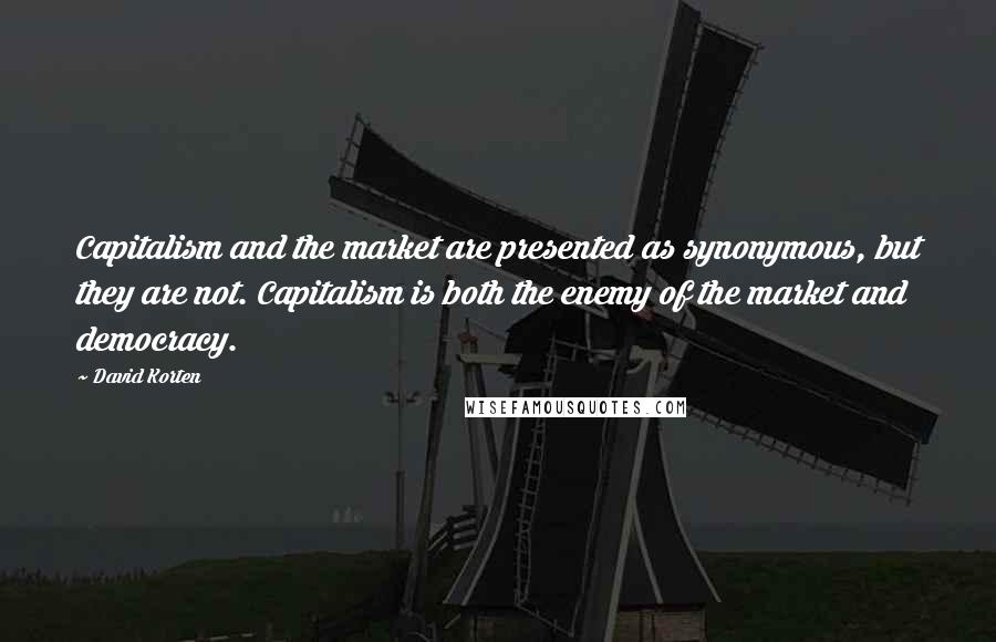 David Korten Quotes: Capitalism and the market are presented as synonymous, but they are not. Capitalism is both the enemy of the market and democracy.