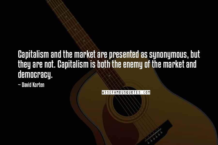 David Korten Quotes: Capitalism and the market are presented as synonymous, but they are not. Capitalism is both the enemy of the market and democracy.