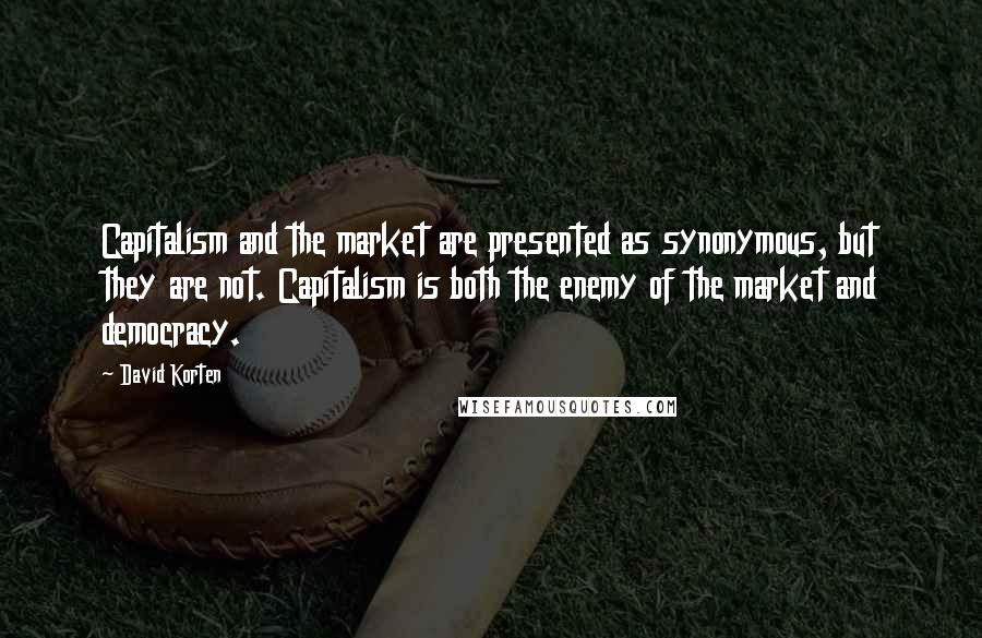 David Korten Quotes: Capitalism and the market are presented as synonymous, but they are not. Capitalism is both the enemy of the market and democracy.