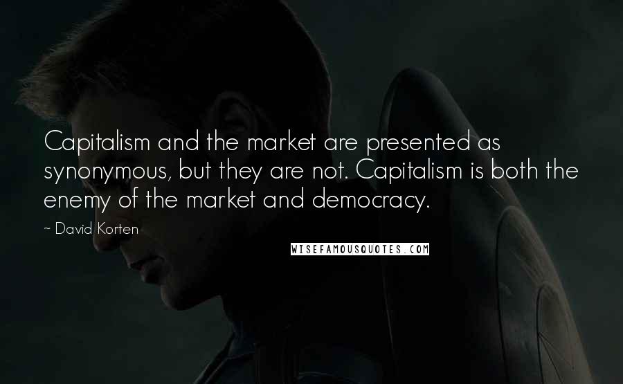 David Korten Quotes: Capitalism and the market are presented as synonymous, but they are not. Capitalism is both the enemy of the market and democracy.