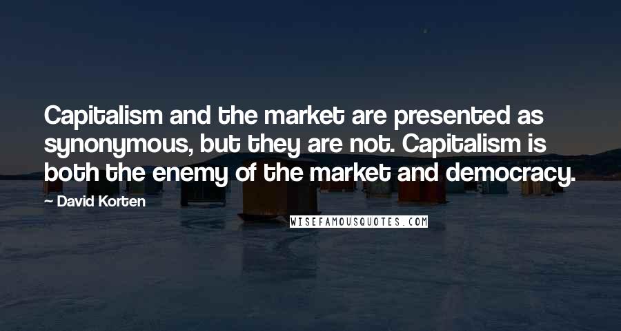 David Korten Quotes: Capitalism and the market are presented as synonymous, but they are not. Capitalism is both the enemy of the market and democracy.