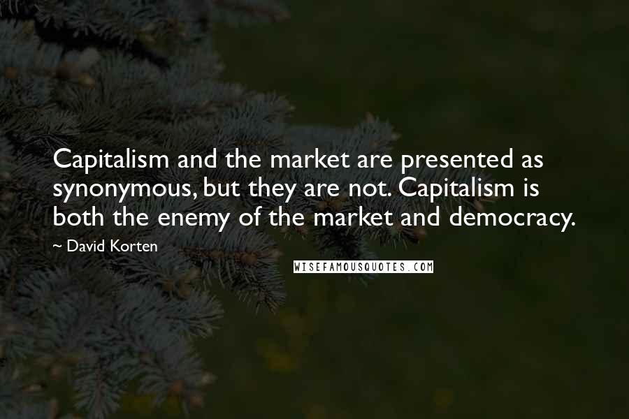 David Korten Quotes: Capitalism and the market are presented as synonymous, but they are not. Capitalism is both the enemy of the market and democracy.