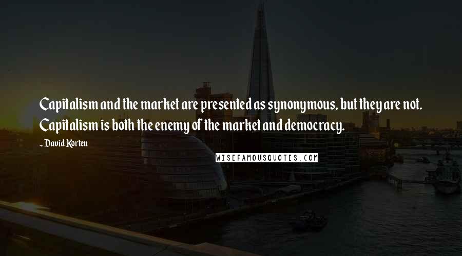 David Korten Quotes: Capitalism and the market are presented as synonymous, but they are not. Capitalism is both the enemy of the market and democracy.