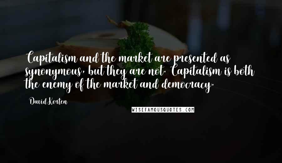 David Korten Quotes: Capitalism and the market are presented as synonymous, but they are not. Capitalism is both the enemy of the market and democracy.