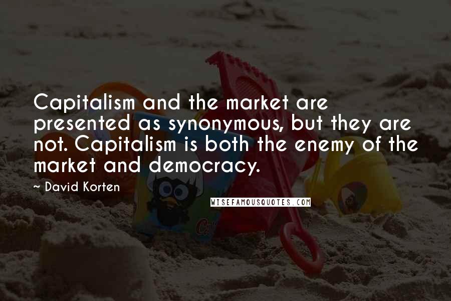 David Korten Quotes: Capitalism and the market are presented as synonymous, but they are not. Capitalism is both the enemy of the market and democracy.