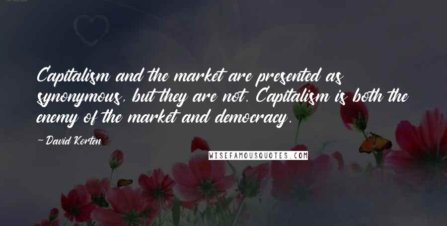 David Korten Quotes: Capitalism and the market are presented as synonymous, but they are not. Capitalism is both the enemy of the market and democracy.