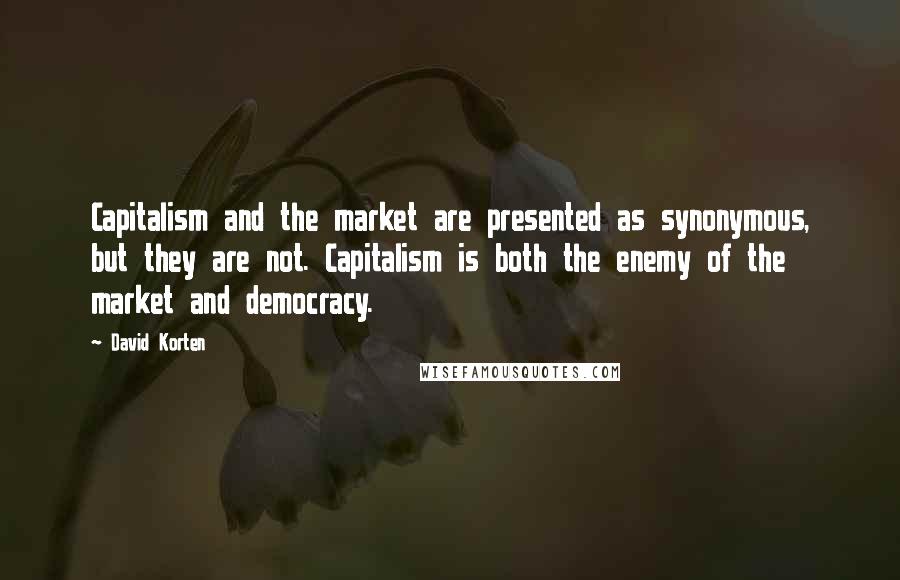 David Korten Quotes: Capitalism and the market are presented as synonymous, but they are not. Capitalism is both the enemy of the market and democracy.