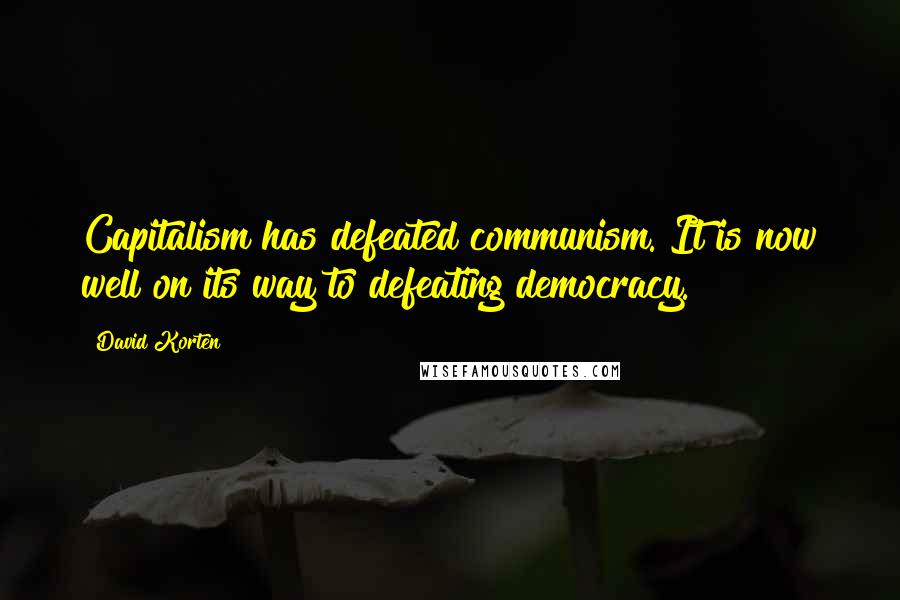 David Korten Quotes: Capitalism has defeated communism. It is now well on its way to defeating democracy.