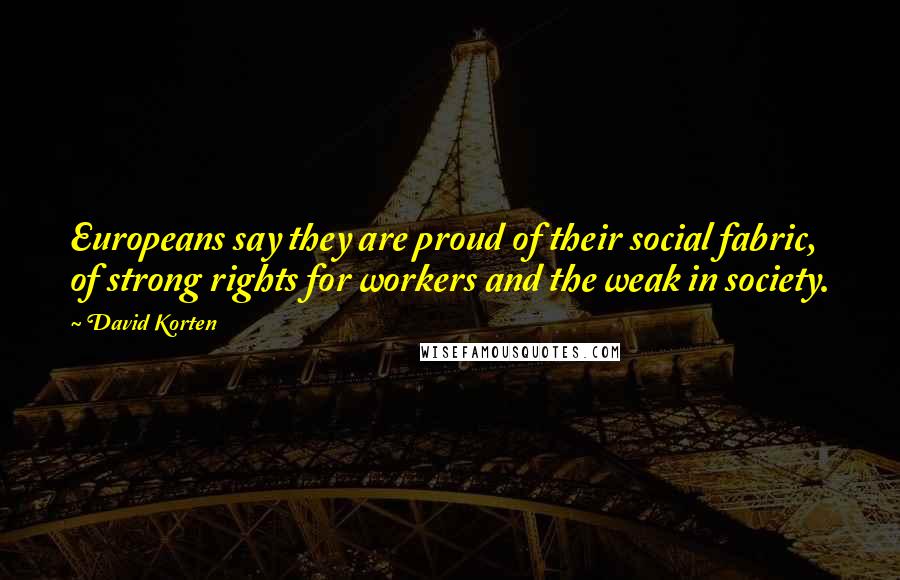David Korten Quotes: Europeans say they are proud of their social fabric, of strong rights for workers and the weak in society.